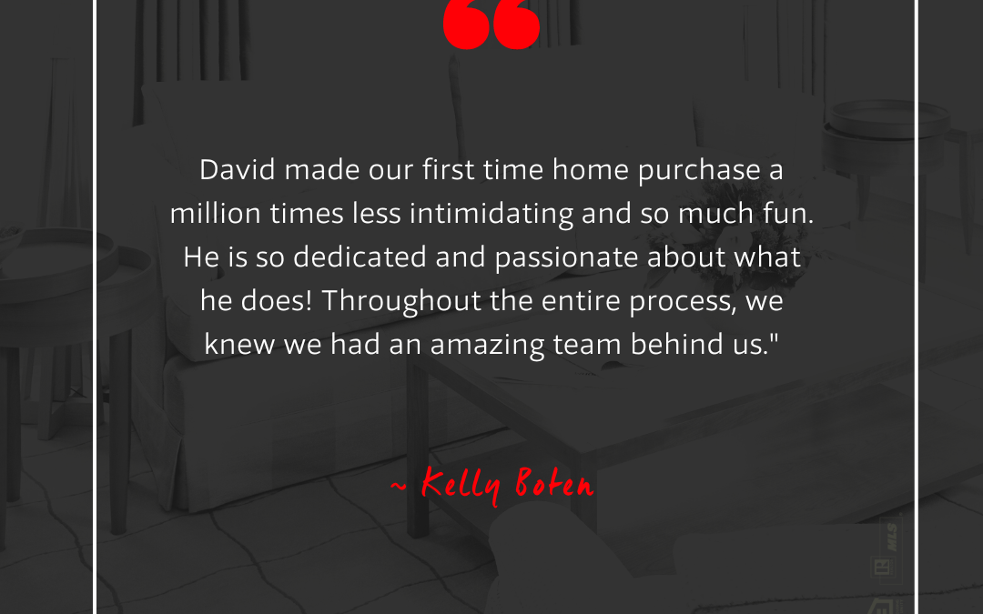 Kelly: David made our first time home purchase a million times less intimidating and so much fun.